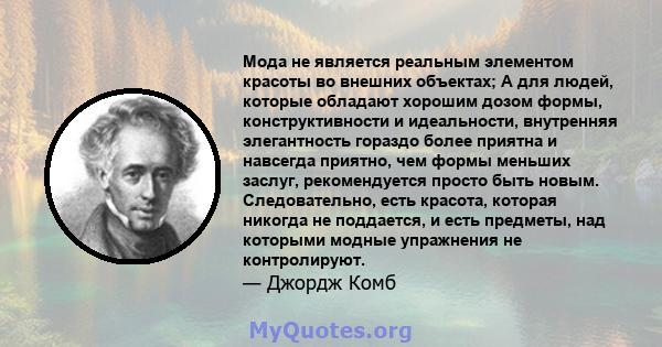 Мода не является реальным элементом красоты во внешних объектах; А для людей, которые обладают хорошим дозом формы, конструктивности и идеальности, внутренняя элегантность гораздо более приятна и навсегда приятно, чем