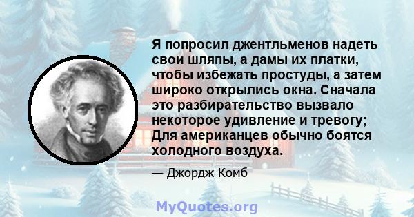 Я попросил джентльменов надеть свои шляпы, а дамы их платки, чтобы избежать простуды, а затем широко открылись окна. Сначала это разбирательство вызвало некоторое удивление и тревогу; Для американцев обычно боятся