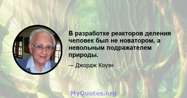 В разработке реакторов деления человек был не новатором, а невольным подражателем природы.