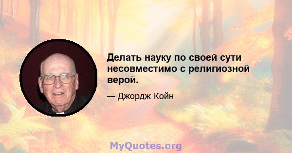 Делать науку по своей сути несовместимо с религиозной верой.