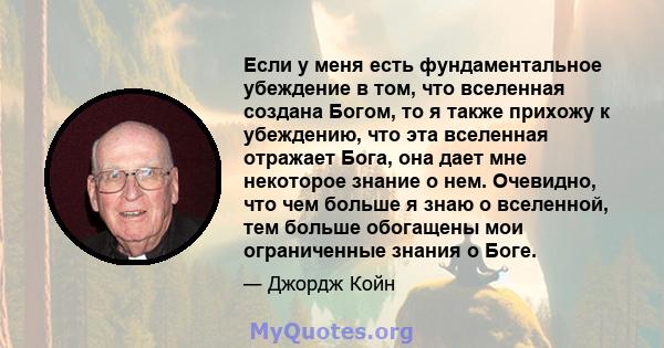 Если у меня есть фундаментальное убеждение в том, что вселенная создана Богом, то я также прихожу к убеждению, что эта вселенная отражает Бога, она дает мне некоторое знание о нем. Очевидно, что чем больше я знаю о