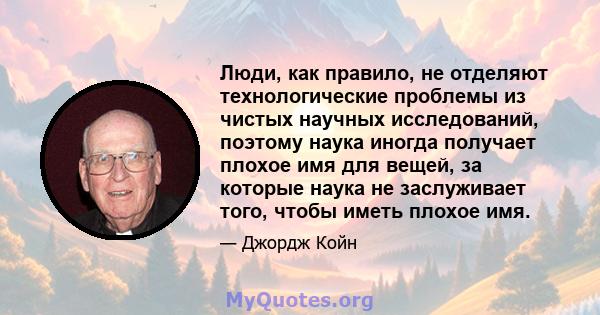 Люди, как правило, не отделяют технологические проблемы из чистых научных исследований, поэтому наука иногда получает плохое имя для вещей, за которые наука не заслуживает того, чтобы иметь плохое имя.