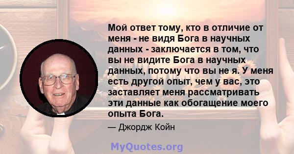 Мой ответ тому, кто в отличие от меня - не видя Бога в научных данных - заключается в том, что вы не видите Бога в научных данных, потому что вы не я. У меня есть другой опыт, чем у вас, это заставляет меня