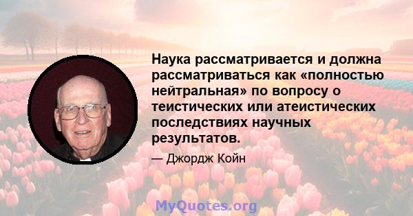 Наука рассматривается и должна рассматриваться как «полностью нейтральная» по вопросу о теистических или атеистических последствиях научных результатов.