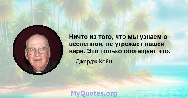 Ничто из того, что мы узнаем о вселенной, не угрожает нашей вере. Это только обогащает это.