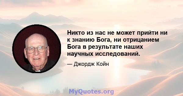 Никто из нас не может прийти ни к знанию Бога, ни отрицанием Бога в результате наших научных исследований.