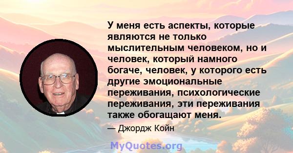 У меня есть аспекты, которые являются не только мыслительным человеком, но и человек, который намного богаче, человек, у которого есть другие эмоциональные переживания, психологические переживания, эти переживания также 