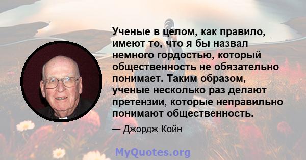 Ученые в целом, как правило, имеют то, что я бы назвал немного гордостью, который общественность не обязательно понимает. Таким образом, ученые несколько раз делают претензии, которые неправильно понимают общественность.