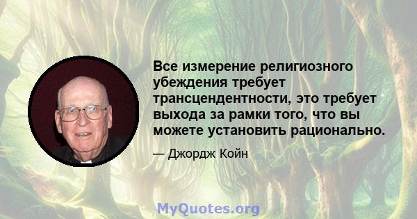 Все измерение религиозного убеждения требует трансцендентности, это требует выхода за рамки того, что вы можете установить рационально.