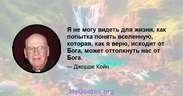 Я не могу видеть для жизни, как попытка понять вселенную, которая, как я верю, исходит от Бога, может оттолкнуть нас от Бога.