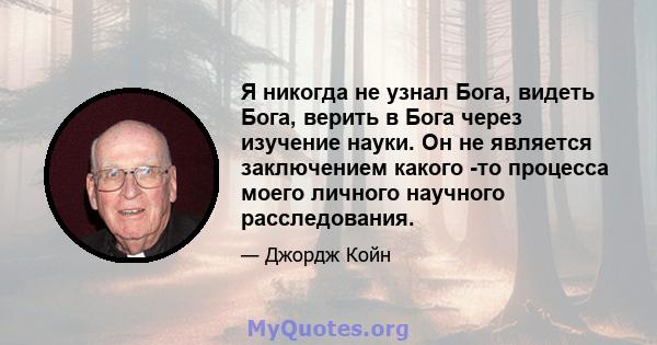 Я никогда не узнал Бога, видеть Бога, верить в Бога через изучение науки. Он не является заключением какого -то процесса моего личного научного расследования.