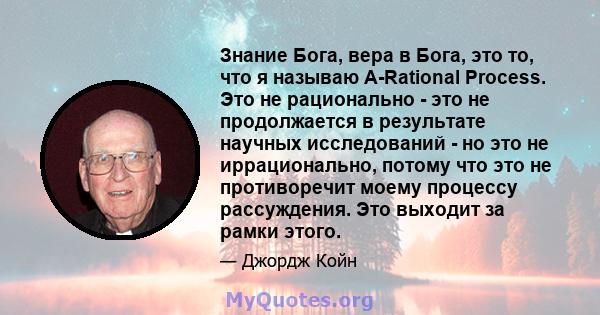 Знание Бога, вера в Бога, это то, что я называю A-Rational Process. Это не рационально - это не продолжается в результате научных исследований - но это не иррационально, потому что это не противоречит моему процессу