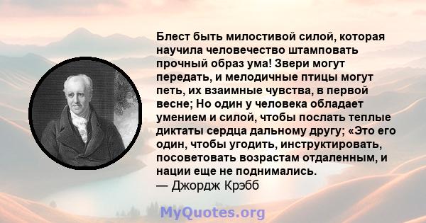 Блест быть милостивой силой, которая научила человечество штамповать прочный образ ума! Звери могут передать, и мелодичные птицы могут петь, их взаимные чувства, в первой весне; Но один у человека обладает умением и