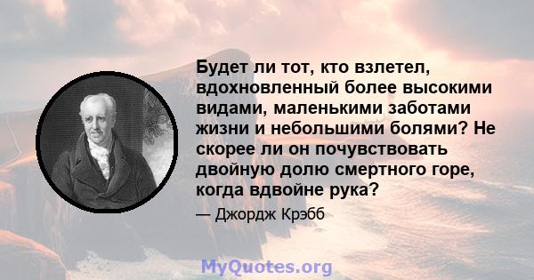 Будет ли тот, кто взлетел, вдохновленный более высокими видами, маленькими заботами жизни и небольшими болями? Не скорее ли он почувствовать двойную долю смертного горе, когда вдвойне рука?