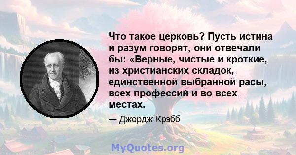 Что такое церковь? Пусть истина и разум говорят, они отвечали бы: «Верные, чистые и кроткие, из христианских складок, единственной выбранной расы, всех профессий и во всех местах.