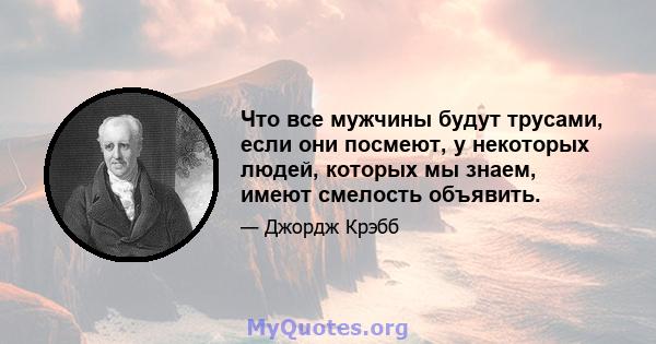 Что все мужчины будут трусами, если они посмеют, у некоторых людей, которых мы знаем, имеют смелость объявить.