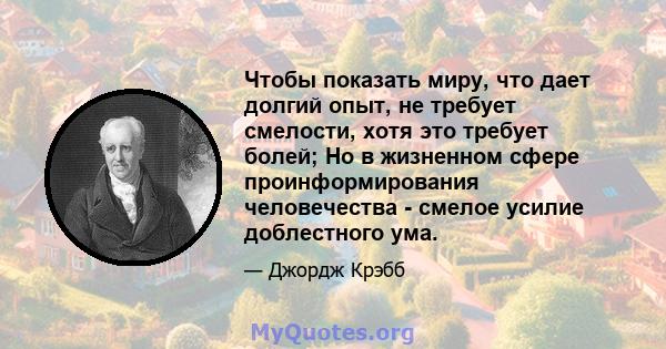 Чтобы показать миру, что дает долгий опыт, не требует смелости, хотя это требует болей; Но в жизненном сфере проинформирования человечества - смелое усилие доблестного ума.