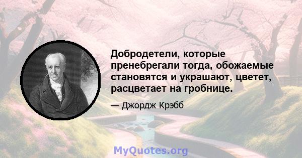 Добродетели, которые пренебрегали тогда, обожаемые становятся и украшают, цветет, расцветает на гробнице.