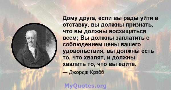 Дому друга, если вы рады уйти в отставку, вы должны признать, что вы должны восхищаться всем; Вы должны заплатить с соблюдением цены вашего удовольствия, вы должны есть то, что хвалят, и должны хвалить то, что вы едите.