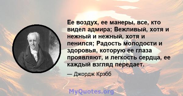 Ее воздух, ее манеры, все, кто видел адмира; Вежливый, хотя и нежный и нежный, хотя и пенился; Радость молодости и здоровья, которую ее глаза проявляют, и легкость сердца, ее каждый взгляд передает.