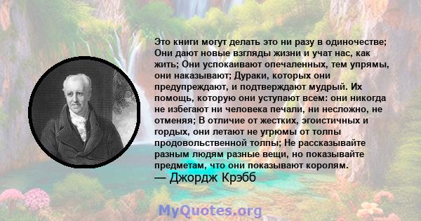 Это книги могут делать это ни разу в одиночестве; Они дают новые взгляды жизни и учат нас, как жить; Они успокаивают опечаленных, тем упрямы, они наказывают; Дураки, которых они предупреждают, и подтверждают мудрый. Их