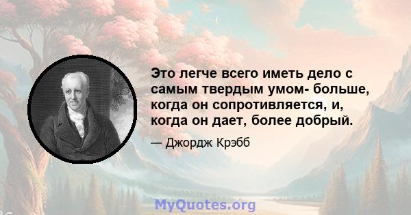 Это легче всего иметь дело с самым твердым умом- больше, когда он сопротивляется, и, когда он дает, более добрый.