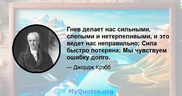 Гнев делает нас сильными, слепыми и нетерпеливыми, и это ведет нас неправильно; Сила быстро потеряна; Мы чувствуем ошибку долго.