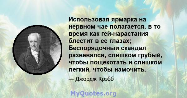 Использовая ярмарка на нервном чае полагается, в то время как гей-нарастания блестит в ее глазах; Беспорядочный скандал развевался, слишком грубый, чтобы пощекотать и слишком легкий, чтобы намочить.