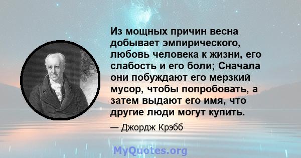 Из мощных причин весна добывает эмпирического, любовь человека к жизни, его слабость и его боли; Сначала они побуждают его мерзкий мусор, чтобы попробовать, а затем выдают его имя, что другие люди могут купить.