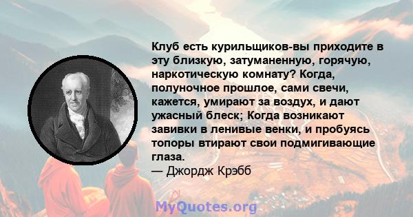 Клуб есть курильщиков-вы приходите в эту близкую, затуманенную, горячую, наркотическую комнату? Когда, полуночное прошлое, сами свечи, кажется, умирают за воздух, и дают ужасный блеск; Когда возникают завивки в ленивые