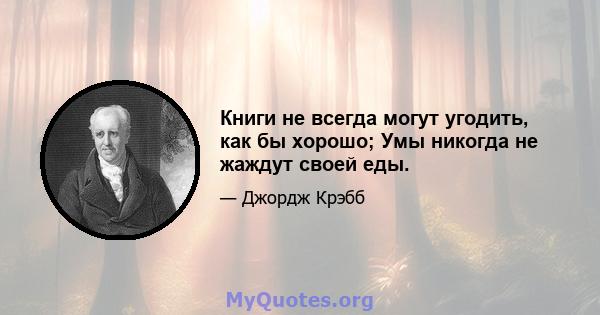 Книги не всегда могут угодить, как бы хорошо; Умы никогда не жаждут своей еды.