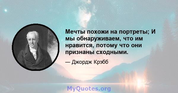 Мечты похожи на портреты; И мы обнаруживаем, что им нравится, потому что они признаны сходными.