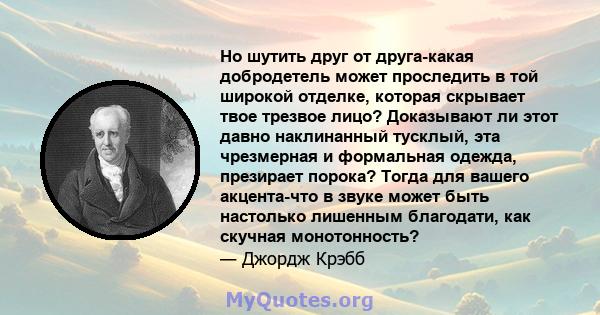 Но шутить друг от друга-какая добродетель может проследить в той широкой отделке, которая скрывает твое трезвое лицо? Доказывают ли этот давно наклинанный тусклый, эта чрезмерная и формальная одежда, презирает порока?