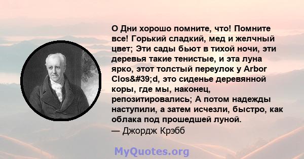 O Дни хорошо помните, что! Помните все! Горький сладкий, мед и желчный цвет; Эти сады бьют в тихой ночи, эти деревья такие тенистые, и эта луна ярко, этот толстый переулок у Arbor Clos'd, это сиденье деревянной