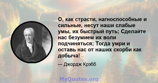 О, как страсти, нагноспособные и сильные, несут наши слабые умы, их быстрый путь; Сделайте нас безумием их воли подчиняться; Тогда умри и оставь нас от наших скорби как добыча!