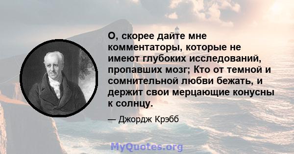 О, скорее дайте мне комментаторы, которые не имеют глубоких исследований, пропавших мозг; Кто от темной и сомнительной любви бежать, и держит свои мерцающие конусны к солнцу.