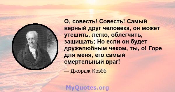 О, совесть! Совесть! Самый верный друг человека, он может утешить, легко, облегчить, защищать; Но если он будет дружелюбным чеком, ты, о! Горе для меня, его самый смертельный враг!