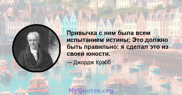 Привычка с ним была всем испытанием истины; Это должно быть правильно: я сделал это из своей юности.