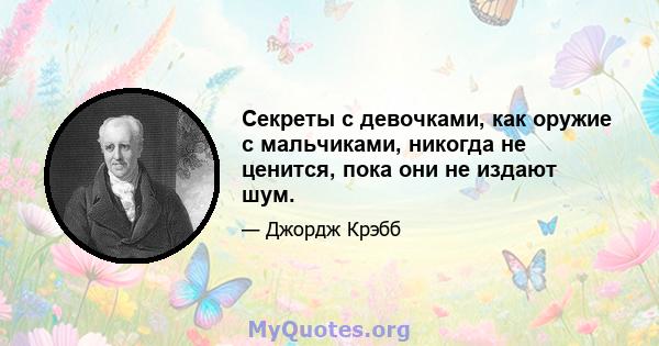 Секреты с девочками, как оружие с мальчиками, никогда не ценится, пока они не издают шум.