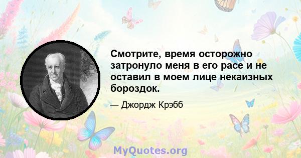 Смотрите, время осторожно затронуло меня в его расе и не оставил в моем лице некаизных бороздок.