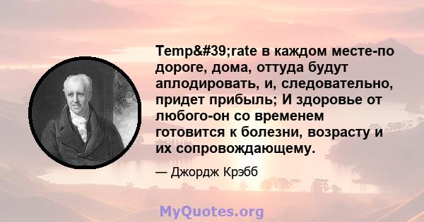 Temp'rate в каждом месте-по дороге, дома, оттуда будут аплодировать, и, следовательно, придет прибыль; И здоровье от любого-он со временем готовится к болезни, возрасту и их сопровождающему.