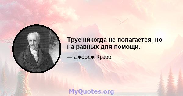 Трус никогда не полагается, но на равных для помощи.