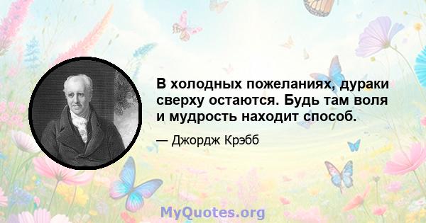 В холодных пожеланиях, дураки сверху остаются. Будь там воля и мудрость находит способ.