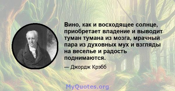 Вино, как и восходящее солнце, приобретает владение и выводит туман тумана из мозга, мрачный пара из духовных мух и взгляды на веселье и радость поднимаются.