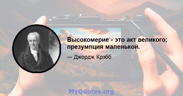 Высокомерие - это акт великого; презумпция маленькой.