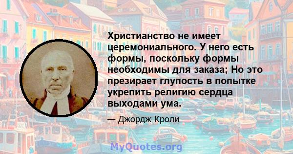 Христианство не имеет церемониального. У него есть формы, поскольку формы необходимы для заказа; Но это презирает глупость в попытке укрепить религию сердца выходами ума.