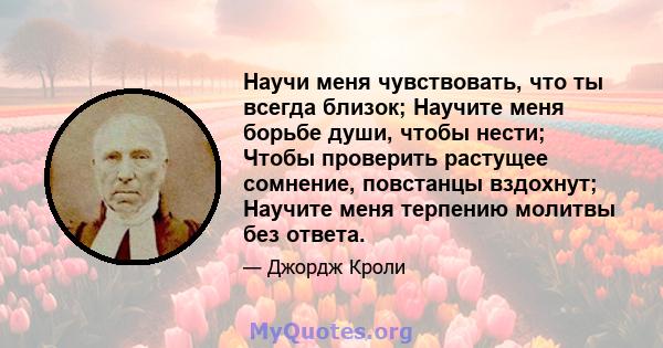 Научи меня чувствовать, что ты всегда близок; Научите меня борьбе души, чтобы нести; Чтобы проверить растущее сомнение, повстанцы вздохнут; Научите меня терпению молитвы без ответа.