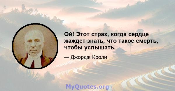 Ой! Этот страх, когда сердце жаждет знать, что такое смерть, чтобы услышать.