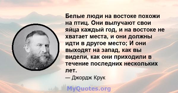 Белые люди на востоке похожи на птиц. Они вылучают свои яйца каждый год, и на востоке не хватает места, и они должны идти в другое место; И они выходят на запад, как вы видели, как они приходили в течение последних