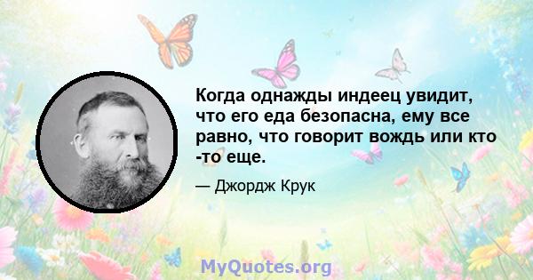 Когда однажды индеец увидит, что его еда безопасна, ему все равно, что говорит вождь или кто -то еще.